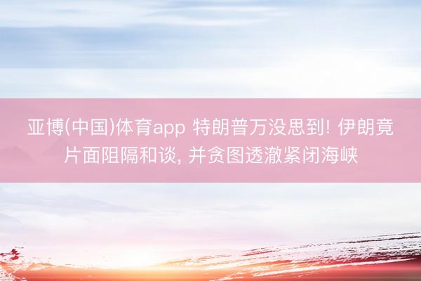 亚博(中国)体育app 特朗普万没思到! 伊朗竟片面阻隔和谈, 